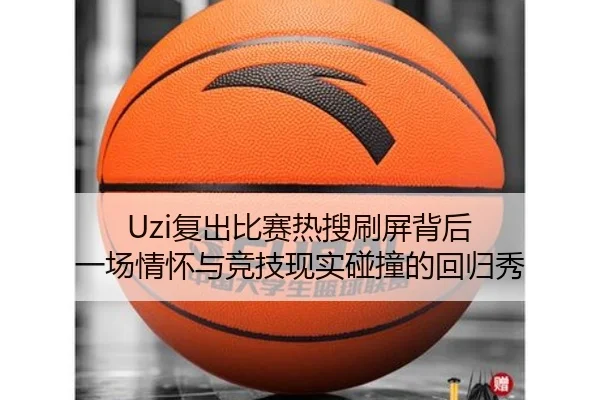 Uzi复出比赛热搜刷屏背后 一场情怀与竞技现实碰撞的回归秀